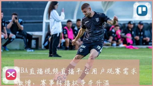 NBA直播视频直播平台用户观赛需求激增，赛事转播权争夺升温