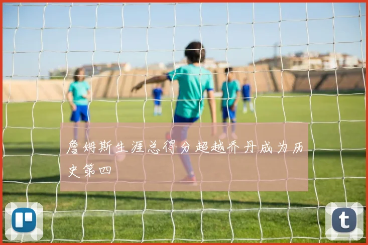 詹姆斯生涯总得分超越乔丹成为历史第四