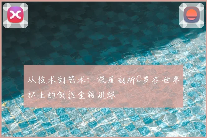 从技术到艺术：深度剖析C罗在世界杯上的倒挂金钩进球