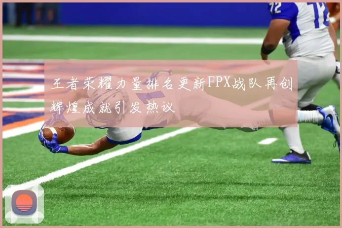 王者荣耀力量排名更新FPX战队再创辉煌成就引发热议