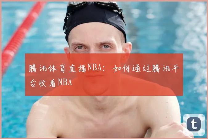 腾讯体育直播NBA:如何通过腾讯平台收看NBA