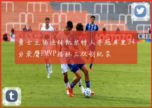 勇士主场逆转凯尔特人夺冠库里34分荣膺FMVP格林三双创纪录