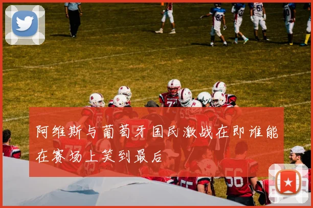 阿维斯与葡萄牙国民激战在即谁能在赛场上笑到最后