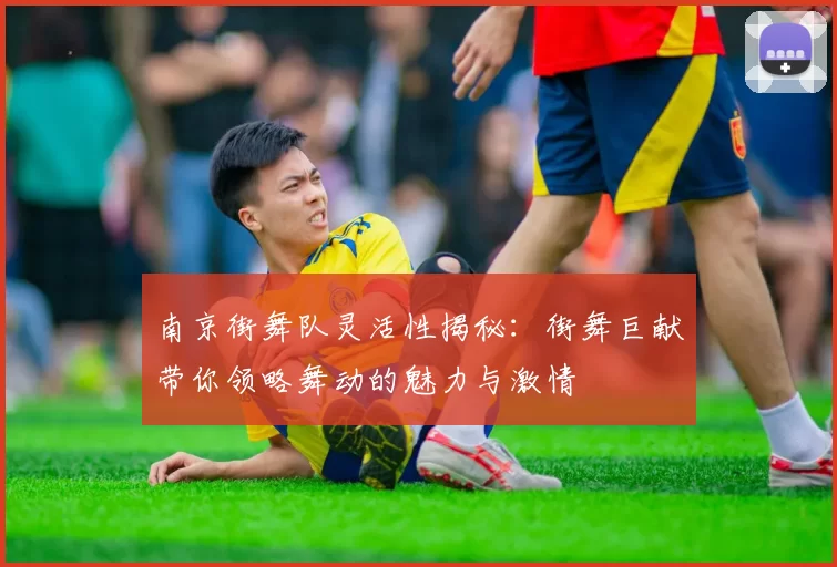 南京街舞队灵活性揭秘：街舞巨献带你领略舞动的魅力与激情