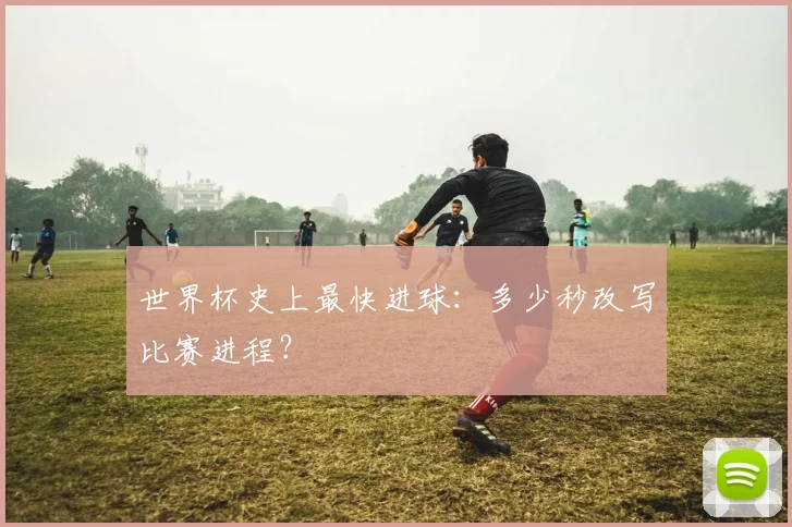 世界杯史上最快进球:多少秒改写比赛进程?