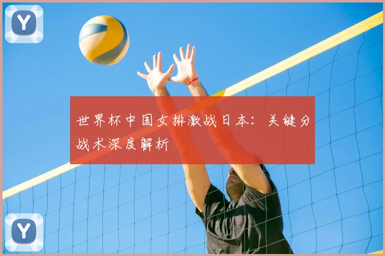 世界杯中国女排激战日本：关键分战术深度解析