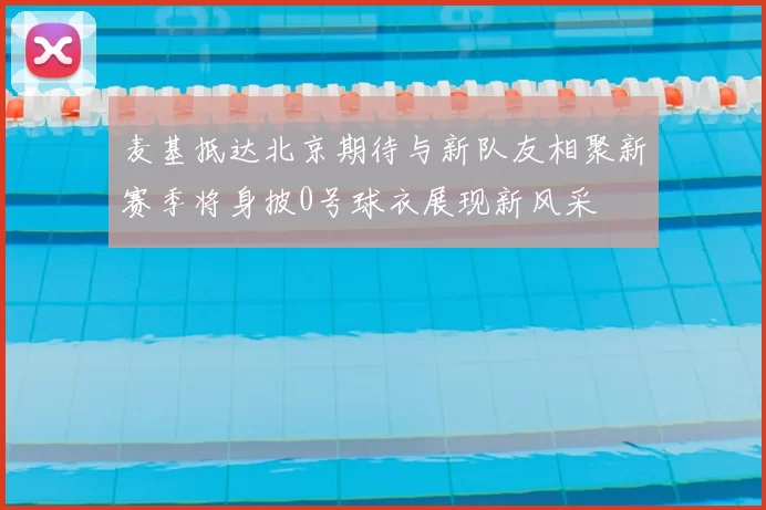 麦基抵达北京期待与新队友相聚新赛季将身披0号球衣展现新风采