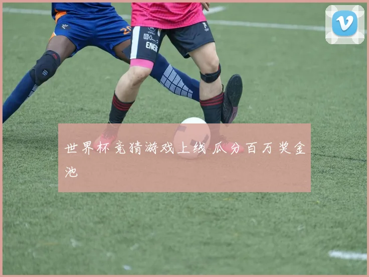 世界杯竞猜游戏上线 瓜分百万奖金池