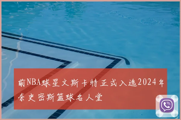 前NBA球星文斯卡特正式入选2024年奈史密斯篮球名人堂