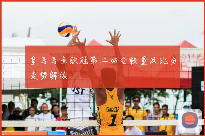 皇马马竞欧冠第二回合较量及比分走势解读