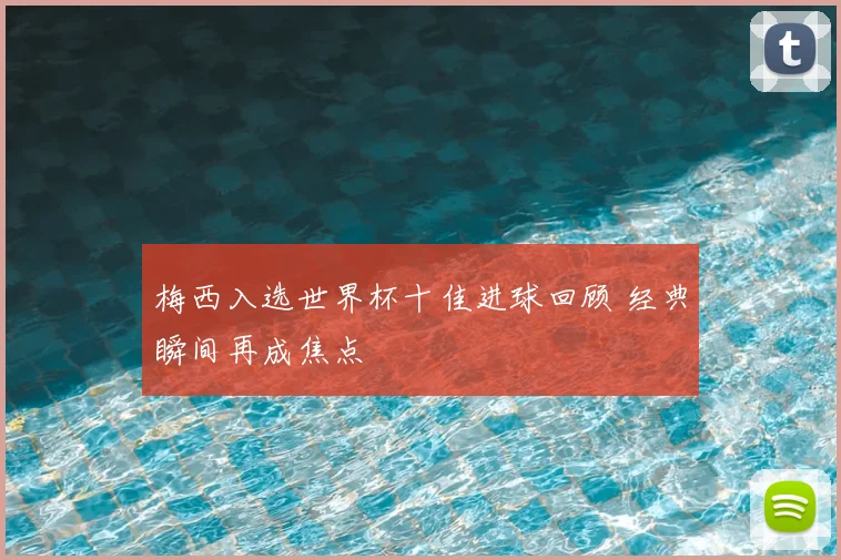 梅西入选世界杯十佳进球回顾 经典瞬间再成焦点