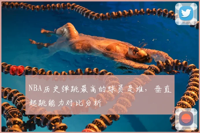 NBA历史弹跳最高的球员是谁,垂直起跳能力对比分析