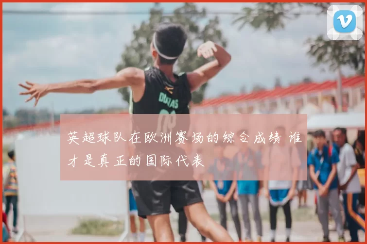 英超球队在欧洲赛场的综合成绩 谁才是真正的国际代表