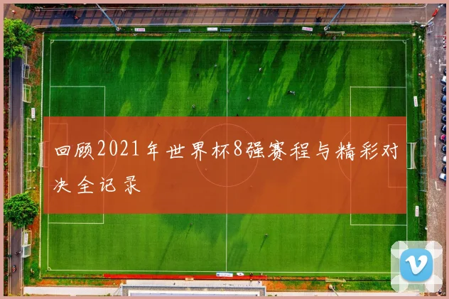 回顾2021年世界杯8强赛程与精彩对决全记录
