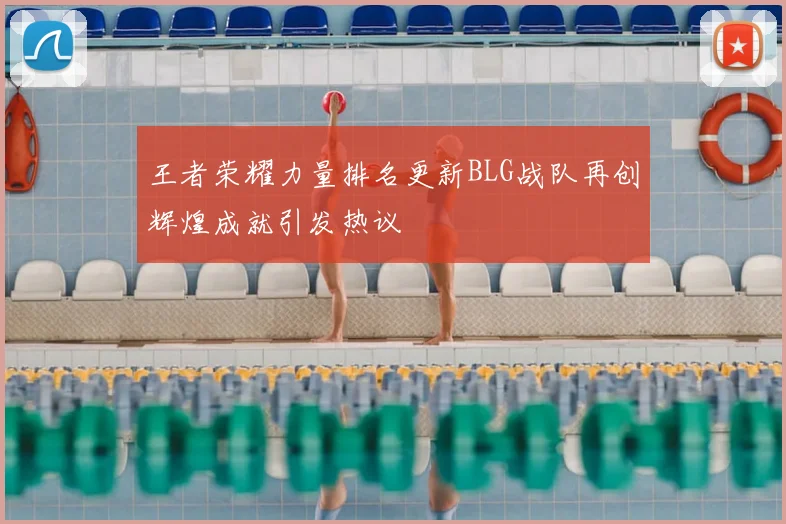 王者荣耀力量排名更新BLG战队再创辉煌成就引发热议