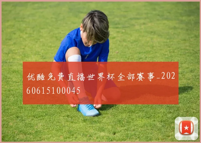 优酷免费直播世界杯全部赛事_20260615100045