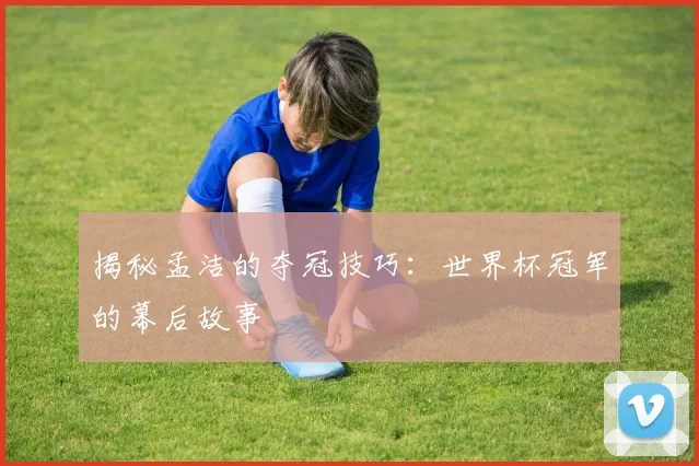 揭秘孟洁的夺冠技巧:世界杯冠军的幕后故事
