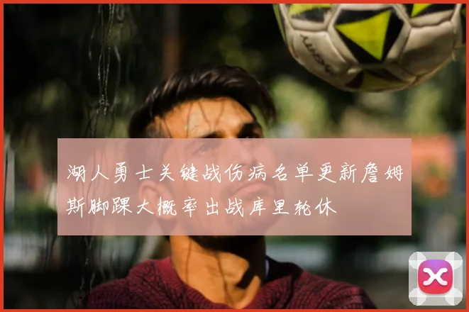 湖人勇士关键战伤病名单更新詹姆斯脚踝大概率出战库里轮休