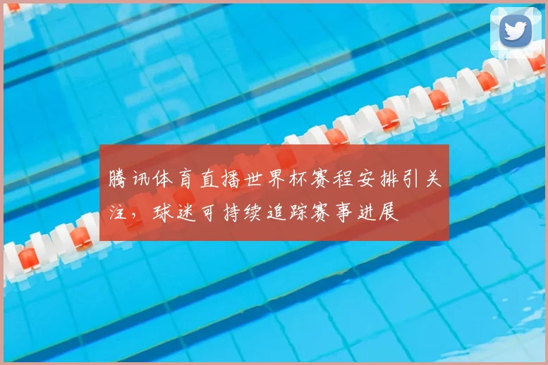 腾讯体育直播世界杯赛程安排引关注，球迷可持续追踪赛事进展