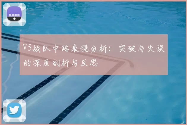 V5战队中路表现分析：突破与失误的深度剖析与反思
