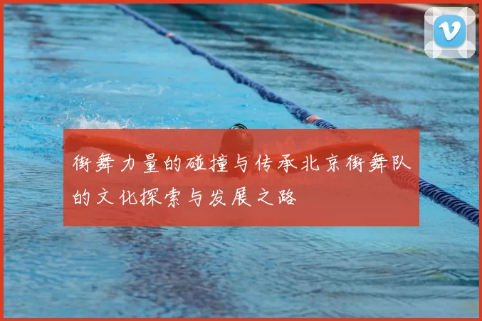 街舞力量的碰撞与传承北京街舞队的文化探索与发展之路