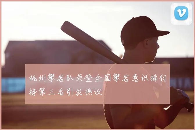 杭州攀岩队荣登全国攀岩意识排行榜第三名引发热议