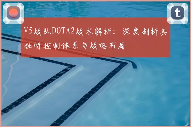 V5战队DOTA2战术解析：深度剖析其独特控制体系与战略布局