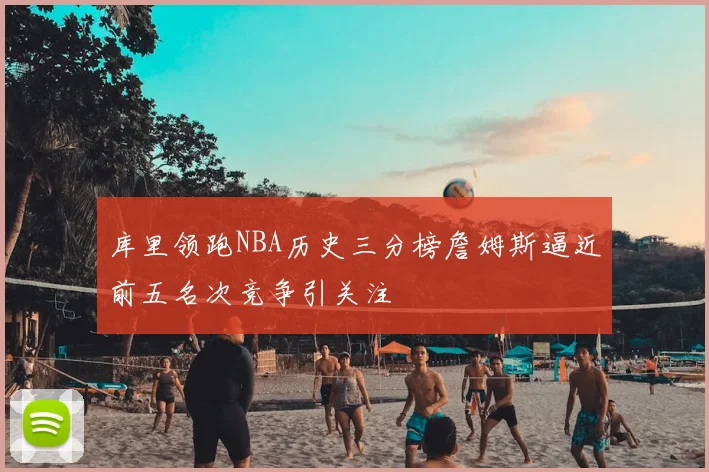 库里领跑NBA历史三分榜詹姆斯逼近前五名次竞争引关注
