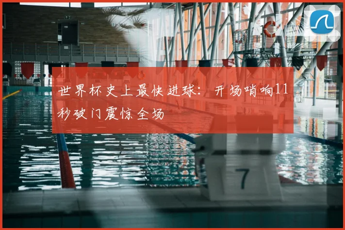 世界杯史上最快进球:开场哨响11秒破门震惊全场
