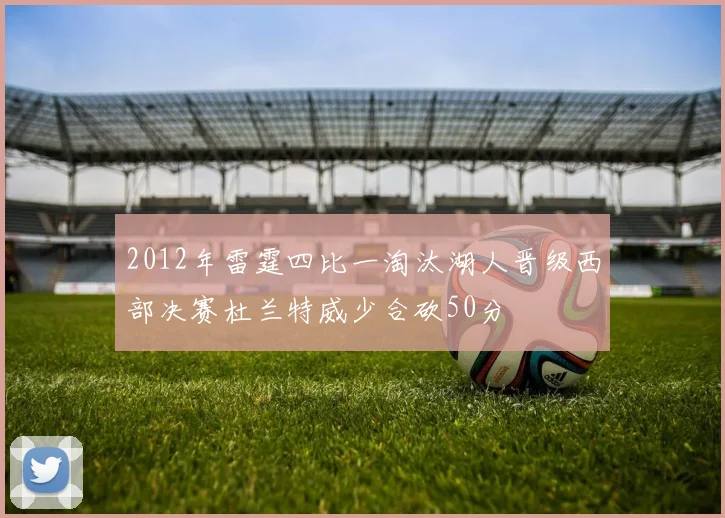 2012年雷霆四比一淘汰湖人晋级西部决赛杜兰特威少合砍50分