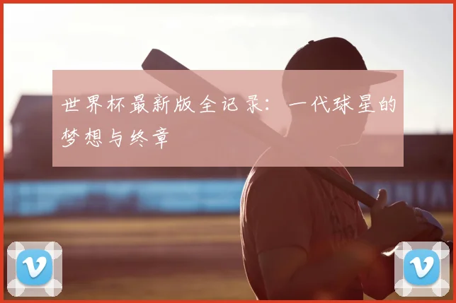 世界杯最新版全记录:一代球星的梦想与终章
