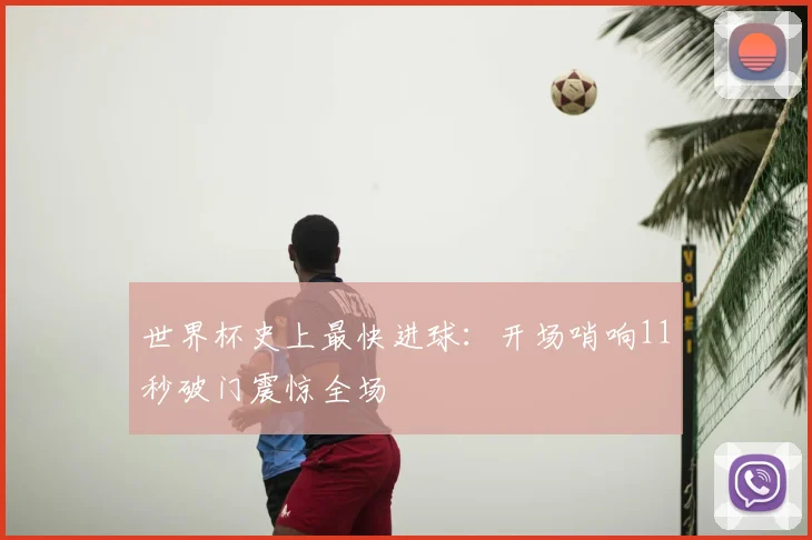世界杯史上最快进球:开场哨响11秒破门震惊全场