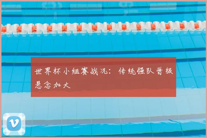 世界杯小组赛战况:传统强队晋级悬念加大