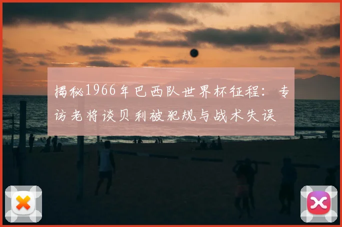 揭秘1966年巴西队世界杯征程：专访老将谈贝利被犯规与战术失误