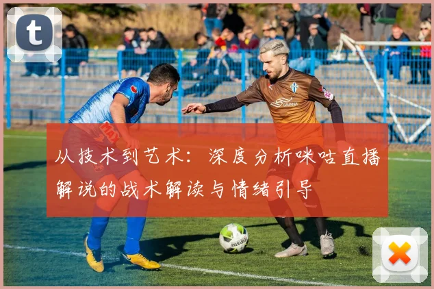 从技术到艺术：深度分析咪咕直播解说的战术解读与情绪引导