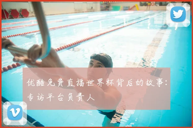 优酷免费直播世界杯背后的故事:专访平台负责人
