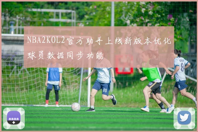 NBA2KOL2官方助手上线新版本优化球员数据同步功能