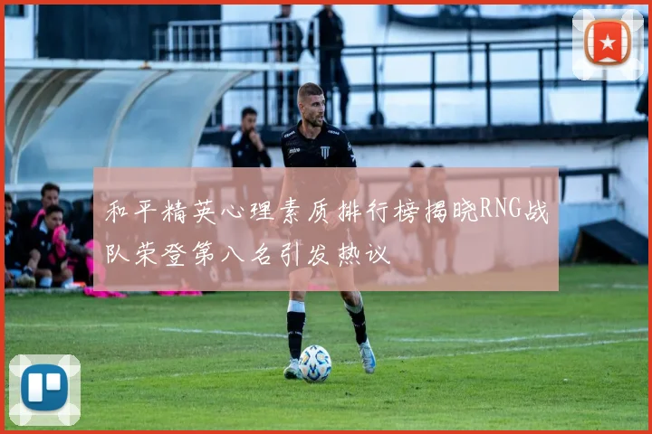 和平精英心理素质排行榜揭晓RNG战队荣登第八名引发热议