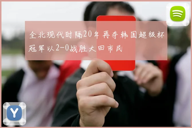 全北现代时隔20年再夺韩国超级杯冠军以2-0战胜大田市民