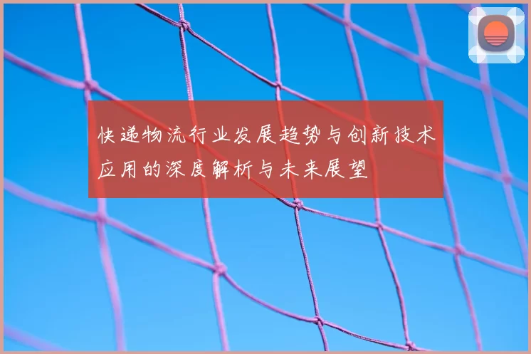 快递物流行业发展趋势与创新技术应用的深度解析与未来展望