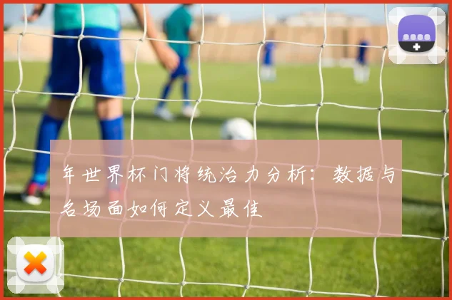 年世界杯门将统治力分析:数据与名场面如何定义最佳