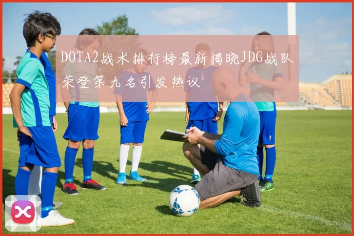 DOTA2战术排行榜最新揭晓JDG战队荣登第九名引发热议