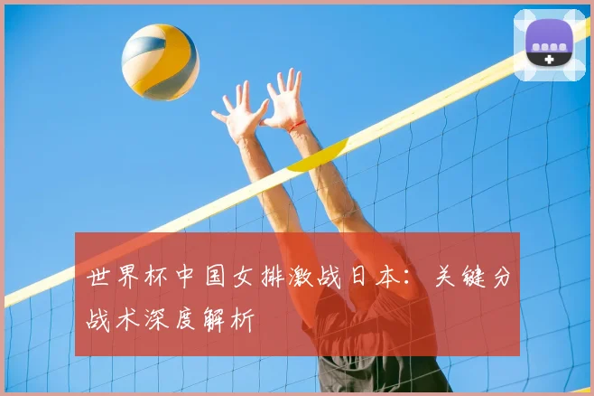 世界杯中国女排激战日本:关键分战术深度解析