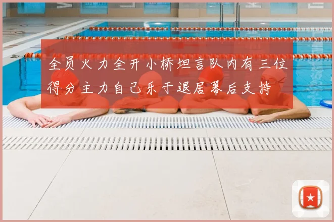 全员火力全开小桥坦言队内有三位得分主力自己乐于退居幕后支持