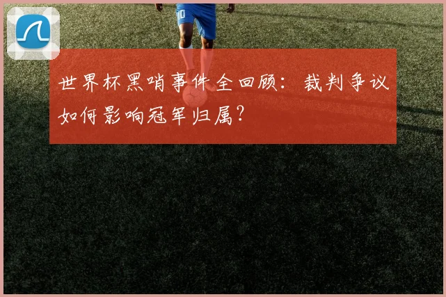 世界杯黑哨事件全回顾：裁判争议如何影响冠军归属？
