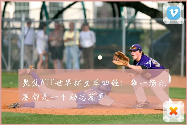聚焦WTT世界杯女单四强:每一场比赛都是一个励志篇章