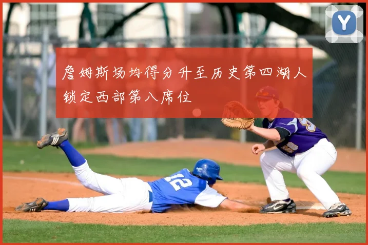 詹姆斯场均得分升至历史第四湖人锁定西部第八席位