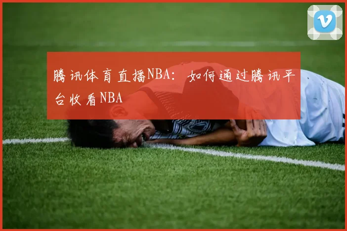 腾讯体育直播NBA：如何通过腾讯平台收看NBA