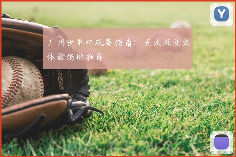 广州世界杯观赛指南:五大沉浸式体验场地推荐