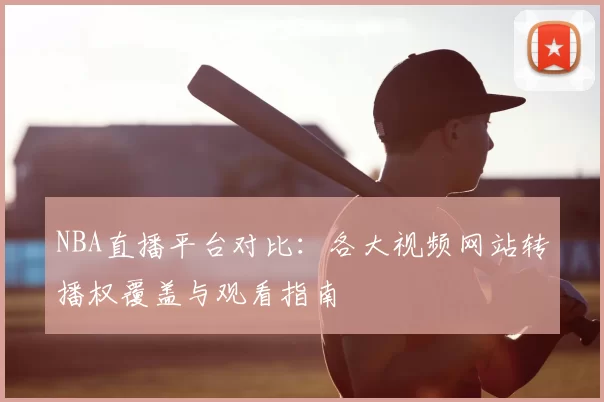 NBA直播平台对比：各大视频网站转播权覆盖与观看指南